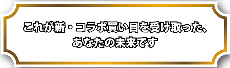 これが新・コラボ買い目を受け取った、あなたの未来です