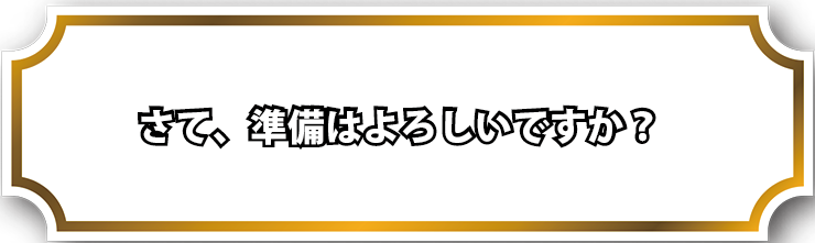 さて、準備はよろしいですか？