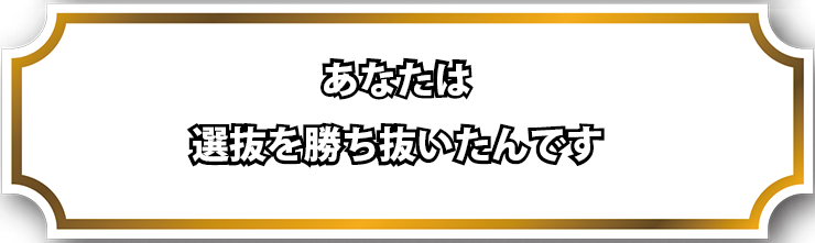 あなたはこれだけの選抜確率を勝ち抜いたんです