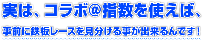 実は、コラボ＠指数を使えば、事前に鉄板レースを見分ける事が出来るんです！