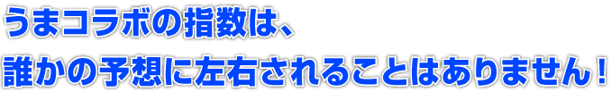 うまコラボの指数は、誰かの予想に左右されることはありません！