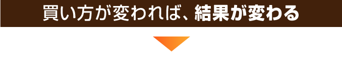 買い方が変われば、結果が変わる