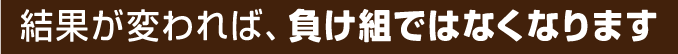 結果が変われば、負け組ではなくなります