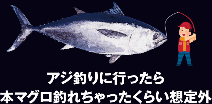 アジ釣りに行ったら、本マグロ釣れちゃったくらい想定外。